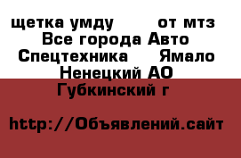 щетка умду-80.82 от мтз  - Все города Авто » Спецтехника   . Ямало-Ненецкий АО,Губкинский г.